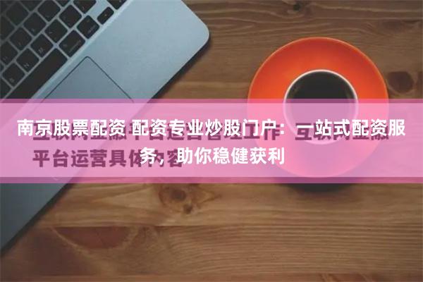 南京股票配资 配资专业炒股门户：一站式配资服务，助你稳健获利