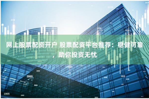 网上股票配资开户 股票配资平台推荐：稳健可靠，助你投资无忧