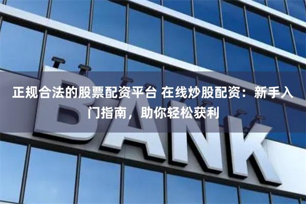 正规合法的股票配资平台 在线炒股配资：新手入门指南，助你轻松获利