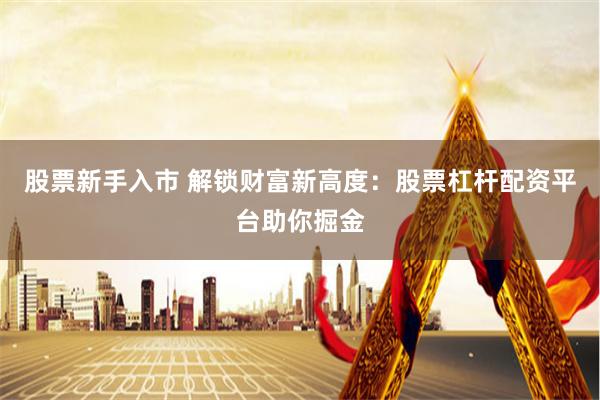 股票新手入市 解锁财富新高度：股票杠杆配资平台助你掘金