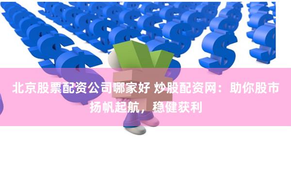 北京股票配资公司哪家好 炒股配资网：助你股市扬帆起航，稳健获利