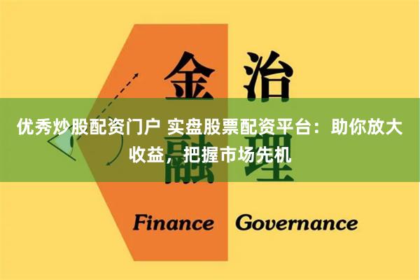 优秀炒股配资门户 实盘股票配资平台：助你放大收益，把握市场先机