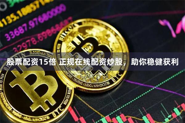 股票配资15倍 正规在线配资炒股，助你稳健获利