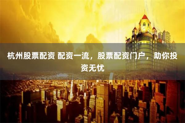 杭州股票配资 配资一流，股票配资门户，助你投资无忧