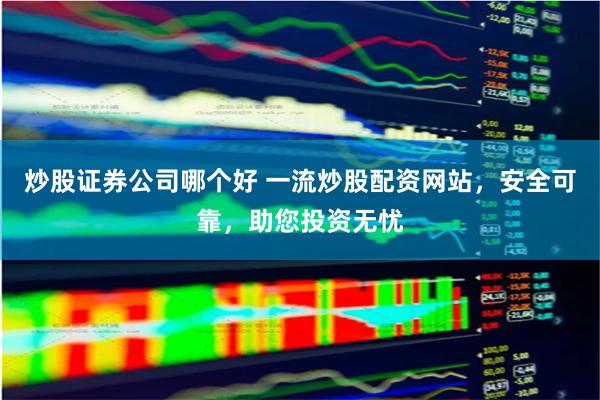 炒股证券公司哪个好 一流炒股配资网站，安全可靠，助您投资无忧
