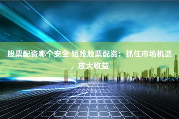 股票配资哪个安全 短线股票配资：抓住市场机遇，放大收益