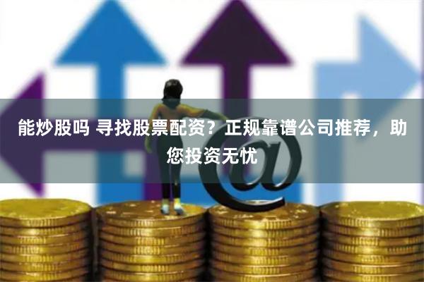 能炒股吗 寻找股票配资？正规靠谱公司推荐，助您投资无忧
