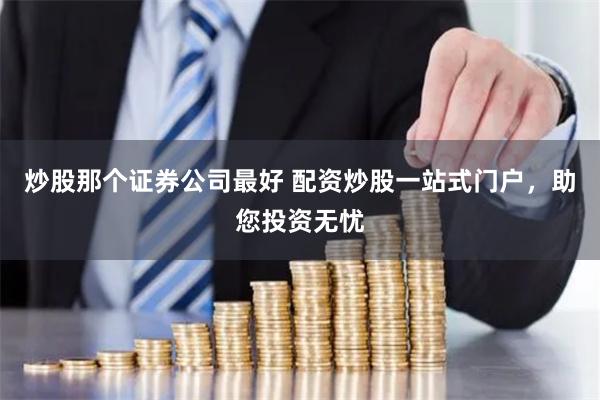 炒股那个证券公司最好 配资炒股一站式门户，助您投资无忧