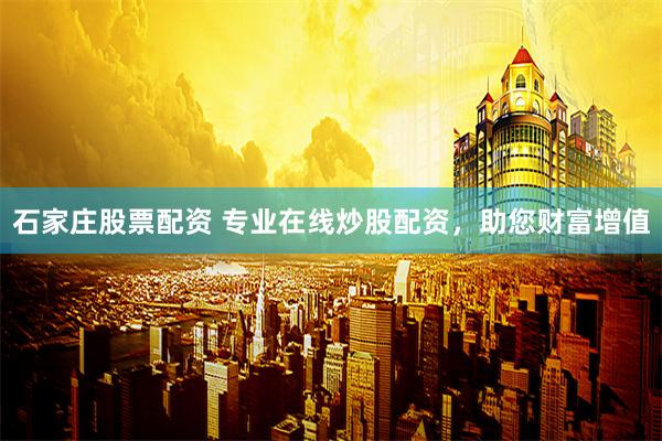 石家庄股票配资 专业在线炒股配资，助您财富增值