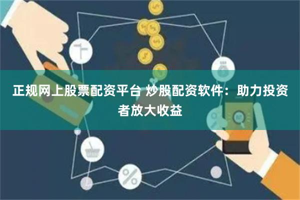 正规网上股票配资平台 炒股配资软件：助力投资者放大收益
