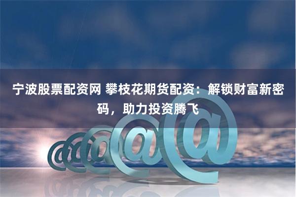 宁波股票配资网 攀枝花期货配资：解锁财富新密码，助力投资腾飞