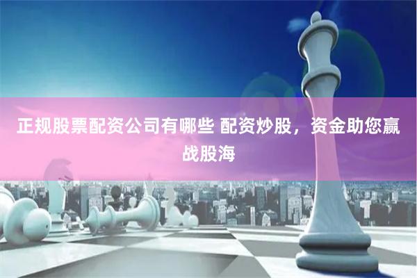 正规股票配资公司有哪些 配资炒股，资金助您赢战股海