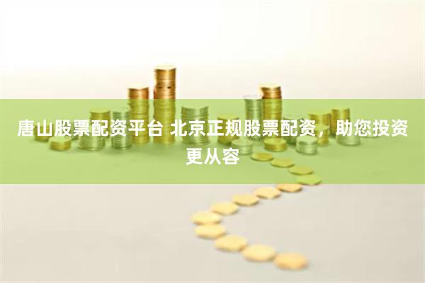 唐山股票配资平台 北京正规股票配资，助您投资更从容