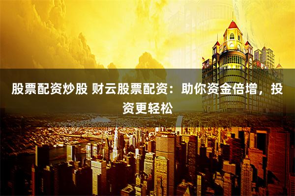股票配资炒股 财云股票配资：助你资金倍增，投资更轻松