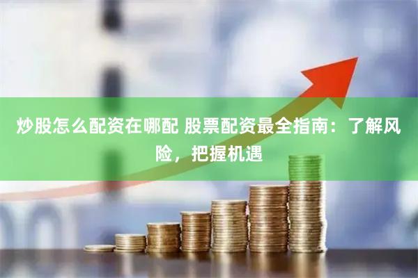 炒股怎么配资在哪配 股票配资最全指南：了解风险，把握机遇