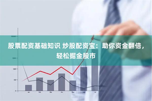 股票配资基础知识 炒股配资宝：助你资金翻倍，轻松掘金股市