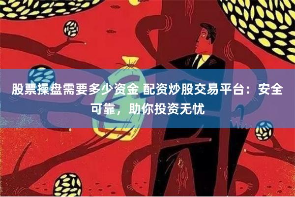股票操盘需要多少资金 配资炒股交易平台：安全可靠，助你投资无忧
