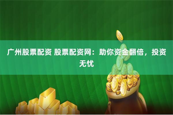 广州股票配资 股票配资网：助你资金翻倍，投资无忧
