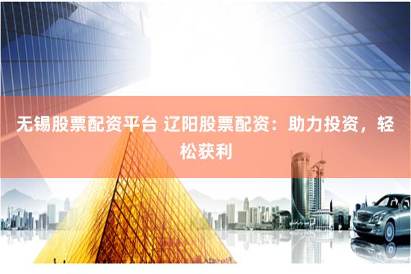 无锡股票配资平台 辽阳股票配资：助力投资，轻松获利
