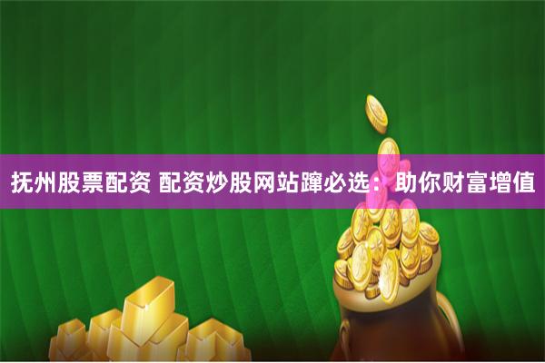 抚州股票配资 配资炒股网站蹿必选：助你财富增值