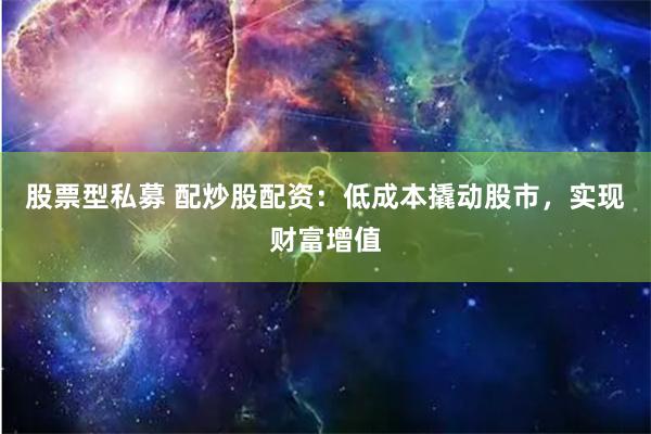 股票型私募 配炒股配资：低成本撬动股市，实现财富增值