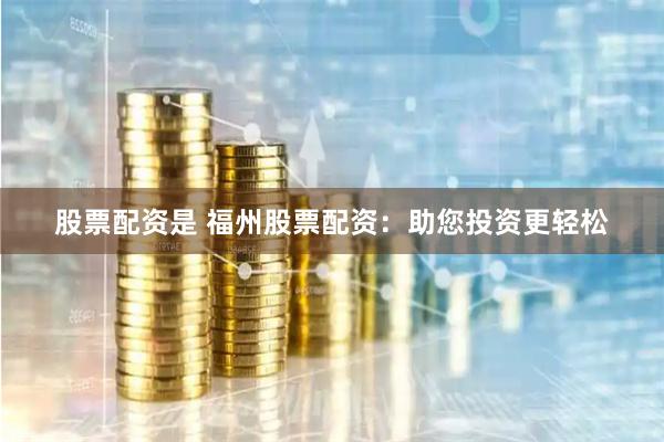 股票配资是 福州股票配资：助您投资更轻松