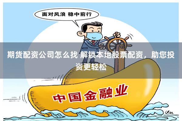 期货配资公司怎么找 解锁本地股票配资，助您投资更轻松
