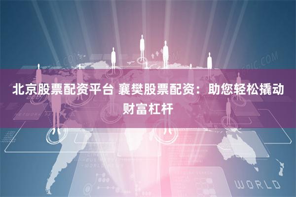 北京股票配资平台 襄樊股票配资：助您轻松撬动财富杠杆