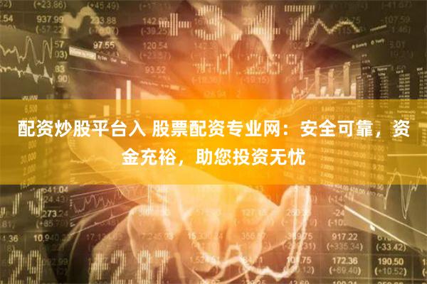 配资炒股平台入 股票配资专业网：安全可靠，资金充裕，助您投资无忧
