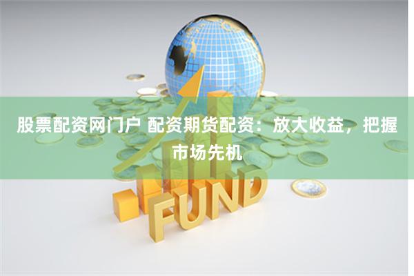 股票配资网门户 配资期货配资：放大收益，把握市场先机