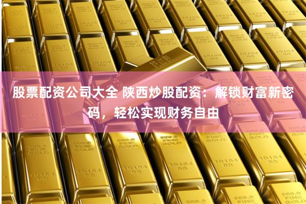 股票配资公司大全 陕西炒股配资：解锁财富新密码，轻松实现财务自由