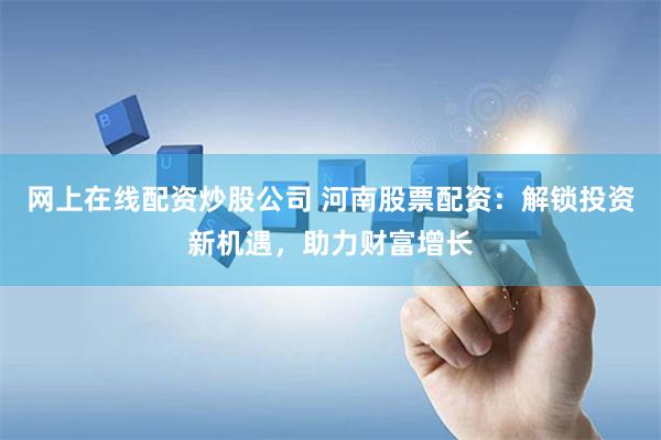 网上在线配资炒股公司 河南股票配资：解锁投资新机遇，助力财富增长