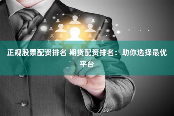 正规股票配资排名 期货配资排名：助你选择最优平台