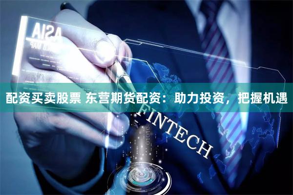 配资买卖股票 东营期货配资：助力投资，把握机遇