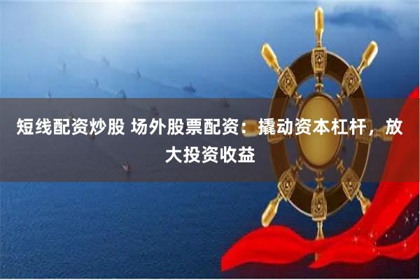 短线配资炒股 场外股票配资：撬动资本杠杆，放大投资收益