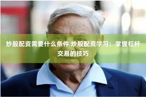 炒股配资需要什么条件 炒股配资学习：掌握杠杆交易的技巧