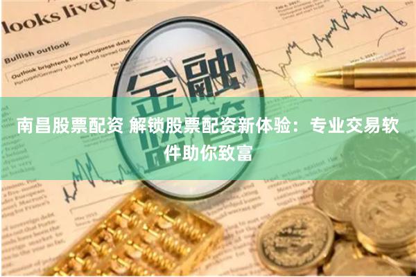 南昌股票配资 解锁股票配资新体验：专业交易软件助你致富