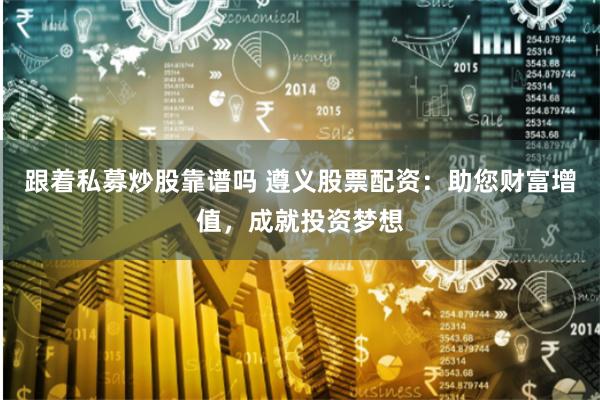 跟着私募炒股靠谱吗 遵义股票配资：助您财富增值，成就投资梦想