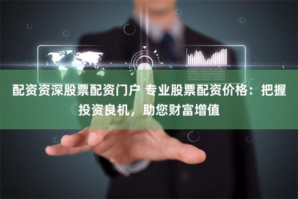 配资资深股票配资门户 专业股票配资价格：把握投资良机，助您财富增值