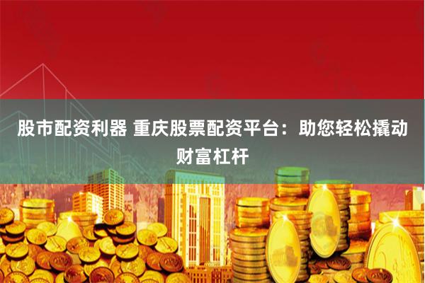 股市配资利器 重庆股票配资平台：助您轻松撬动财富杠杆