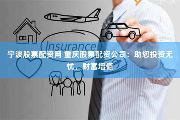 宁波股票配资网 重庆股票配资公司：助您投资无忧，财富增值