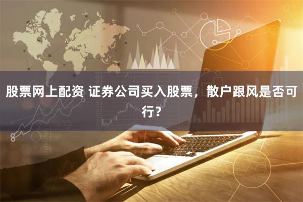 股票网上配资 证券公司买入股票，散户跟风是否可行？