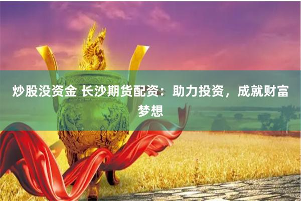炒股没资金 长沙期货配资：助力投资，成就财富梦想