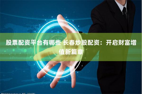 股票配资平台有哪些 长春炒股配资：开启财富增值新篇章