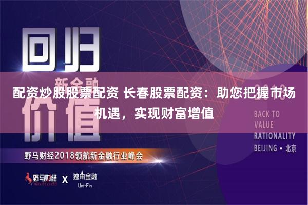 配资炒股股票配资 长春股票配资：助您把握市场机遇，实现财富增值