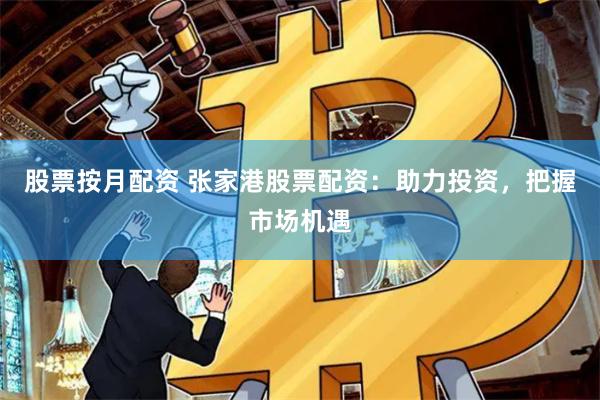 股票按月配资 张家港股票配资：助力投资，把握市场机遇