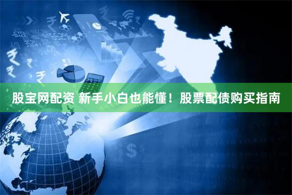 股宝网配资 新手小白也能懂！股票配债购买指南