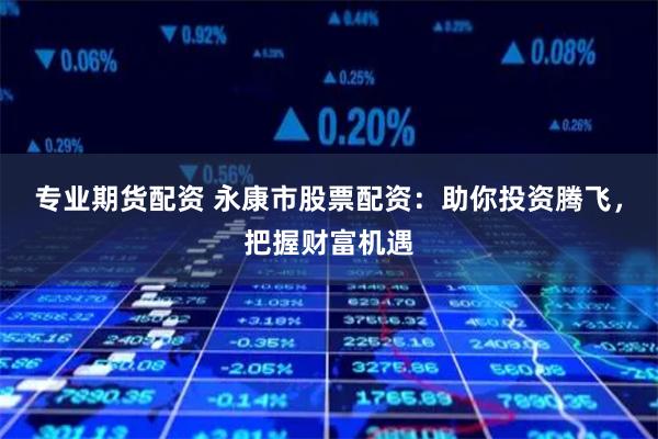 专业期货配资 永康市股票配资：助你投资腾飞，把握财富机遇