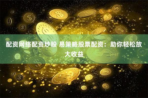 配资网络配资炒股 易策略股票配资：助你轻松放大收益