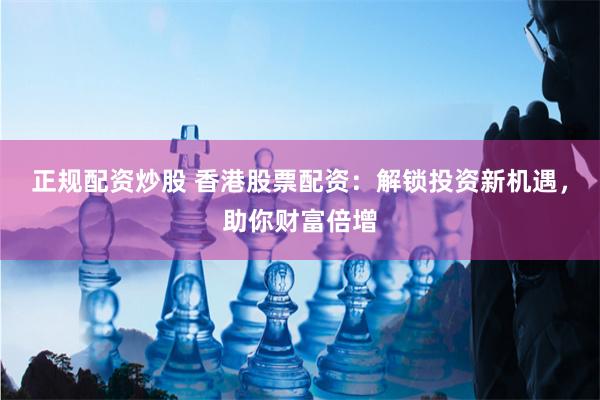 正规配资炒股 香港股票配资：解锁投资新机遇，助你财富倍增